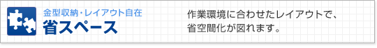 金型収納・レイアウト自在　省スペース　作業環境に合わせたレイアウトで、省空間化が図れます。