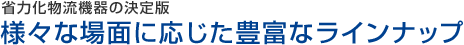 省力化物流機器の決定版　様々な場面に応じた豊富なラインナップ